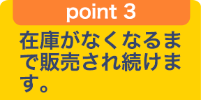 point 3 在庫がなくなるまで販売され続けます。