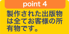 point 4 製作された出版物は全てお客様の所有物です。